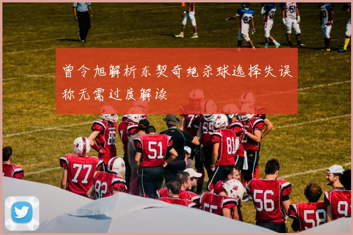 曾令旭解析东契奇绝杀球选择失误称无需过度解读