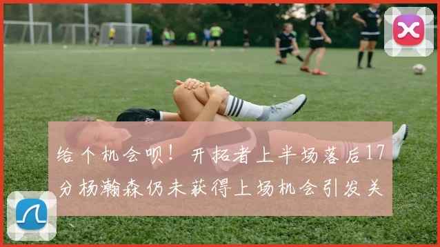 给个机会呗！开拓者上半场落后17分杨瀚森仍未获得上场机会引发关注