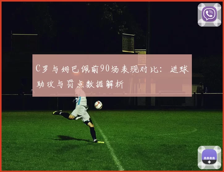C罗与姆巴佩前90场表现对比：进球助攻与罚点数据解析