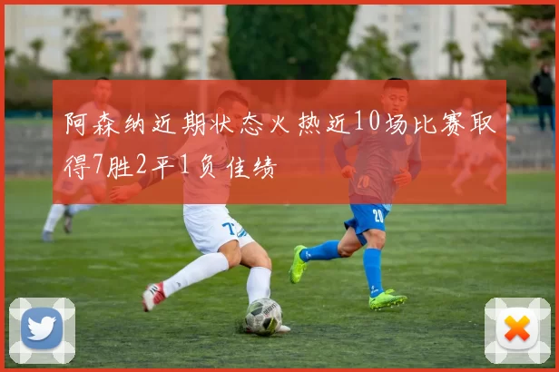 阿森纳近期状态火热近10场比赛取得7胜2平1负佳绩