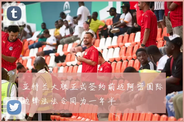 亚特兰大联正式签约前迈阿密国际边锋法法合同为一年半