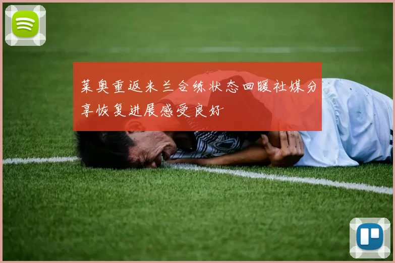 莱奥重返米兰合练状态回暖社媒分享恢复进展感受良好