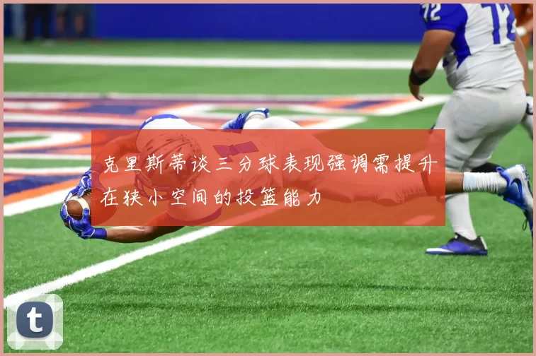 克里斯蒂谈三分球表现强调需提升在狭小空间的投篮能力