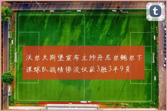 沃尔夫斯堡宣布主帅丹尼尔鲍尔下课球队战绩惨淡仅获3胜3平9负