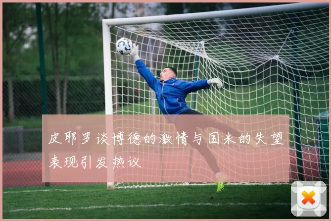 皮耶罗谈博德的激情与国米的失望表现引发热议