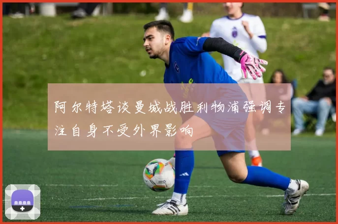 阿尔特塔谈曼城战胜利物浦强调专注自身不受外界影响