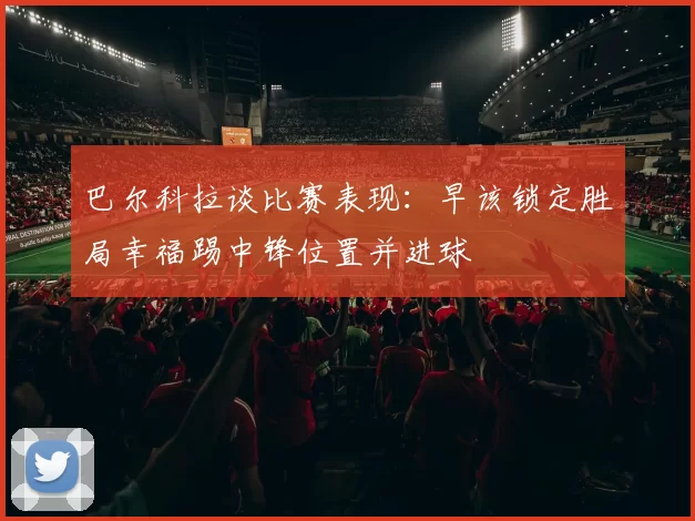 巴尔科拉谈比赛表现：早该锁定胜局幸福踢中锋位置并进球