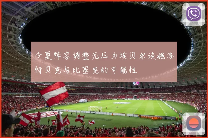今夏阵容调整无压力埃贝尔谈施洛特贝克与比塞克的可能性