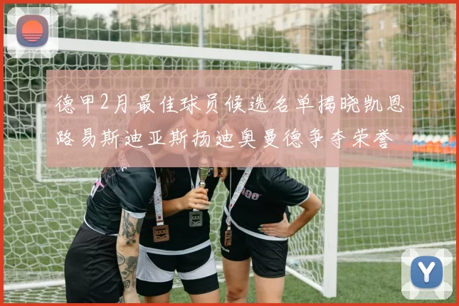 德甲2月最佳球员候选名单揭晓凯恩路易斯迪亚斯扬迪奥曼德争夺荣誉