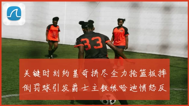 关键时刻约基奇拼尽全力抢篮板摔倒罚球引发爵士主教练哈迪愤怒反应
