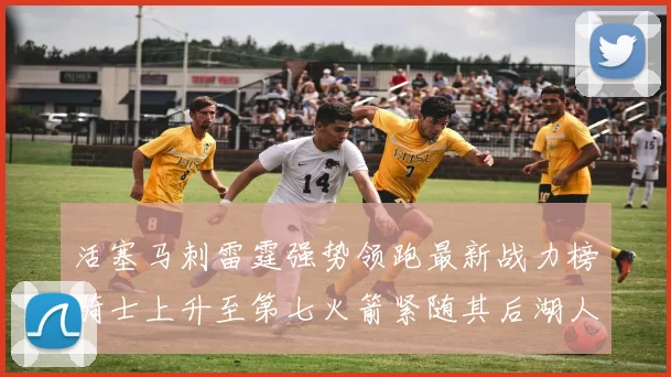 活塞马刺雷霆强势领跑最新战力榜骑士上升至第七火箭紧随其后湖人排名第十一