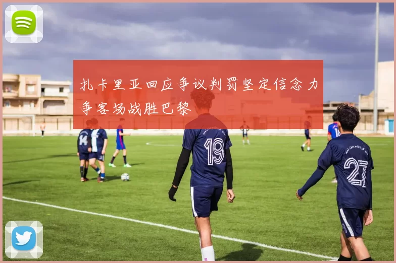 扎卡里亚回应争议判罚坚定信念力争客场战胜巴黎