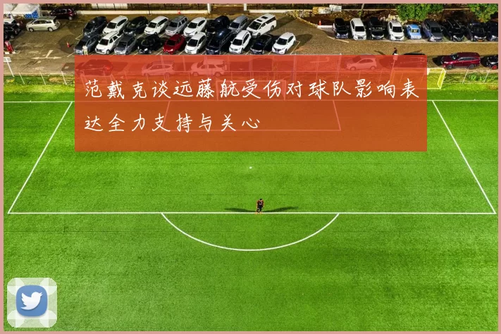 范戴克谈远藤航受伤对球队影响表达全力支持与关心